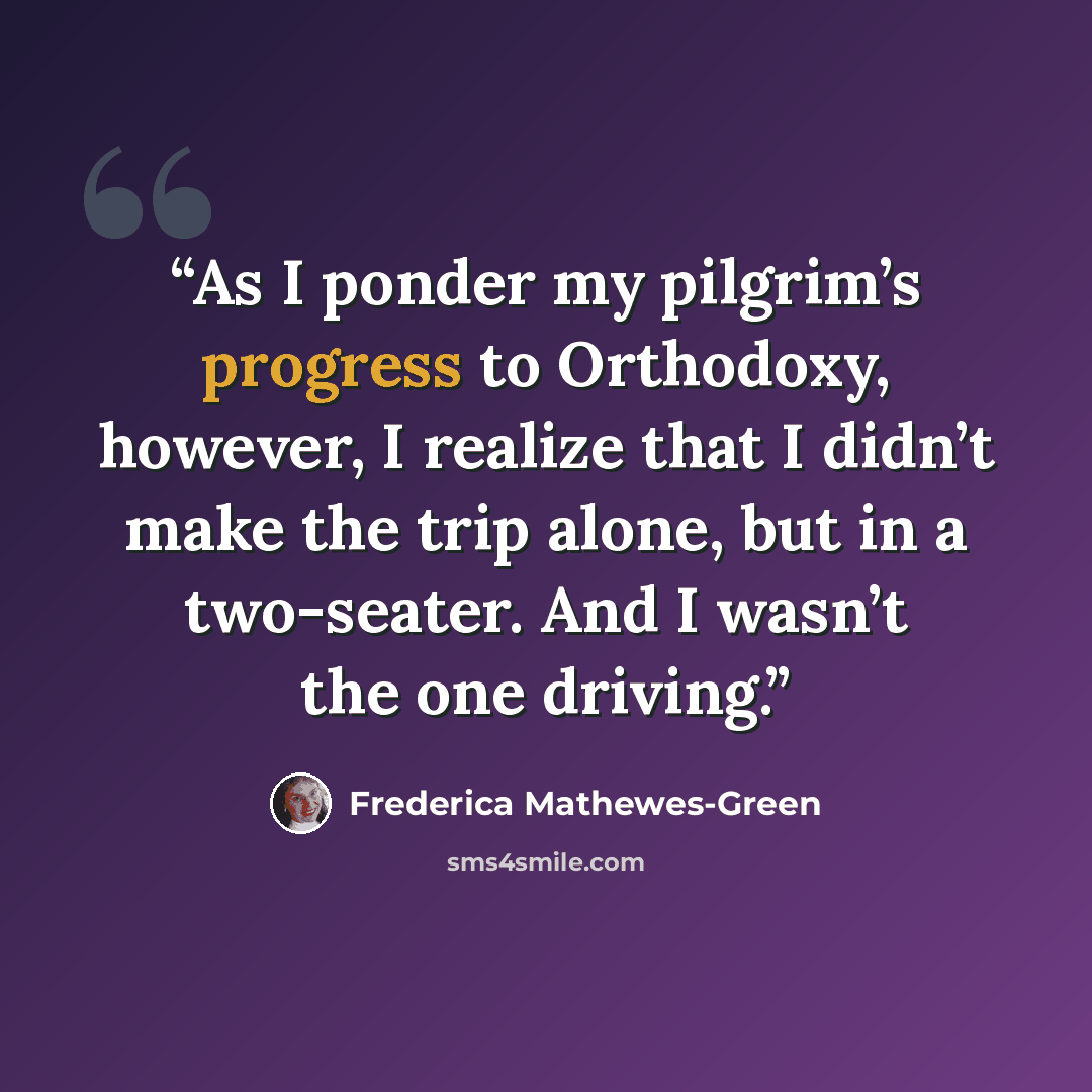 “As I ponder my pilgrim’s progress to Orthodoxy, however, I realize that I didn’t make the trip alone, but in a two-seater. And I wasn’t the one driving.” quote by Frederica Mathewes-Green