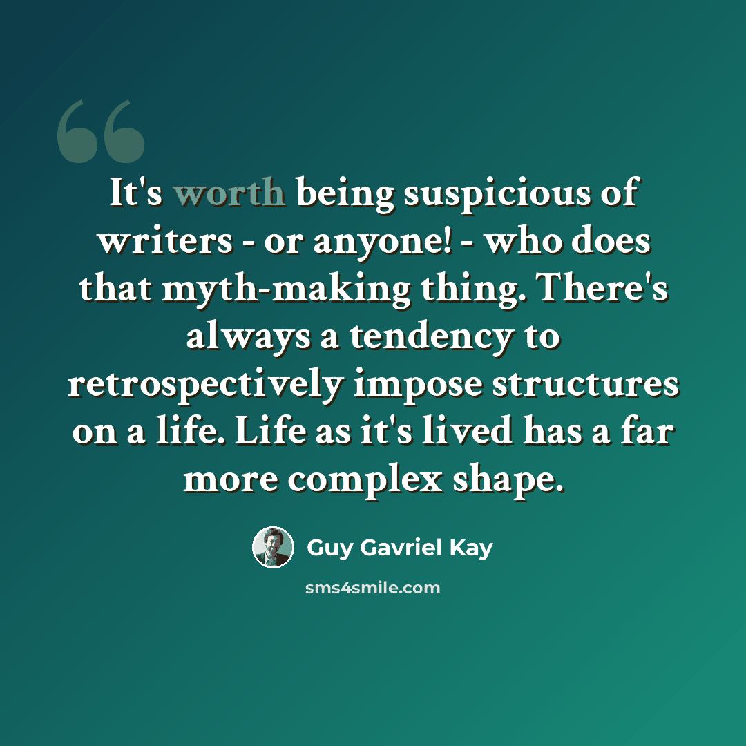 “It's worth being suspicious of writers - or anyone! - who does that myth-making thing. There's always a tendency to retrospectively impose structures on a life. Life as it's lived has a far more complex shape.” quote by Guy Gavriel Kay