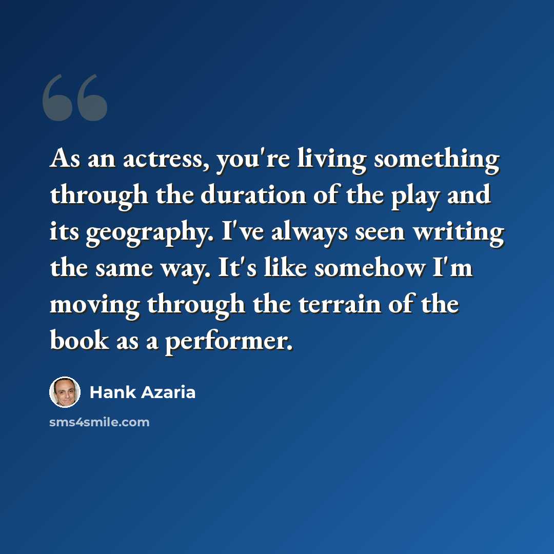 “As an actress, you're living something through the duration of the play and its geography. I've always seen writing the same way. It's like somehow I'm moving through the terrain of the book as a performer.” quote by Hank Azaria