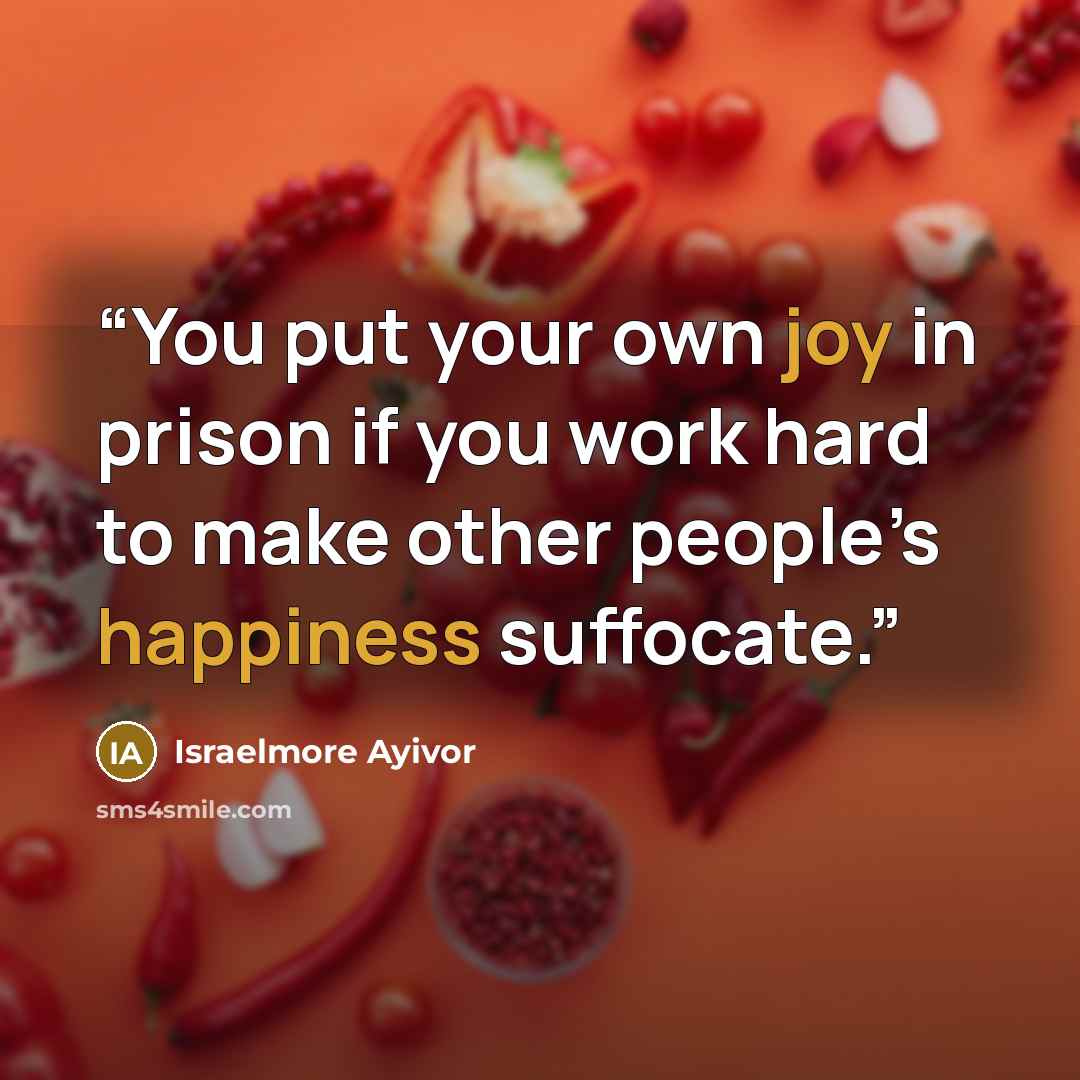 “You put your own joy in prison if you work hard to make other people’s happiness suffocate.” quote by Israelmore Ayivor