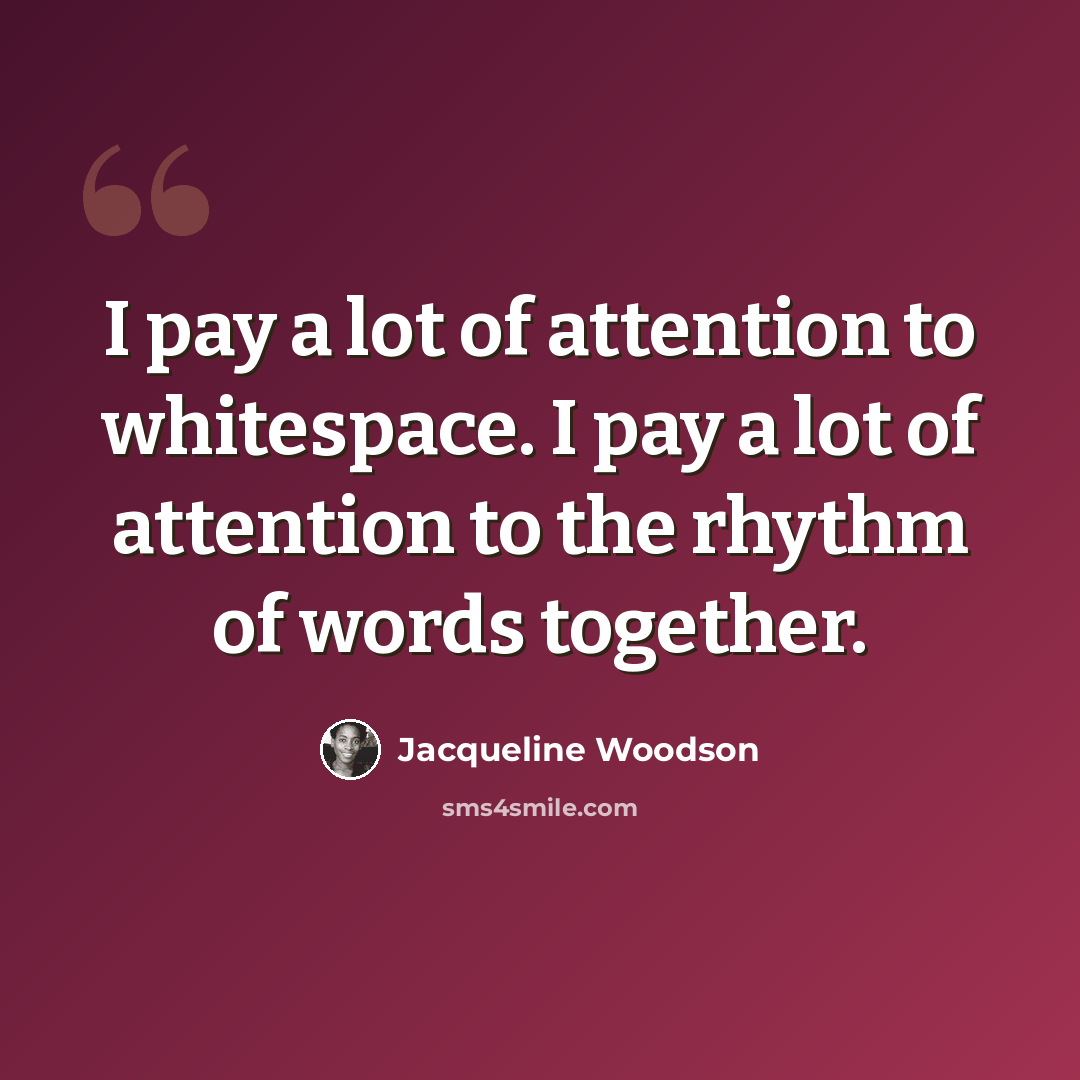 “I pay a lot of attention to whitespace. I pay a lot of attention to the rhythm of words together.” quote by Jacqueline Woodson