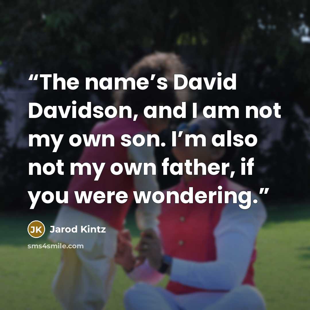 “The name’s David Davidson, and I am not my own son. I’m also not my own father, if you were wondering.” quote by Jarod Kintz