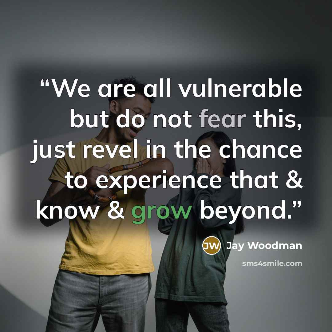 “We are all vulnerable but do not fear this, just revel in the chance to experience that & know & grow beyond.” quote by Jay Woodman