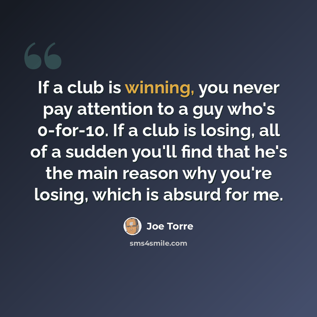 “If a club is winning, you never pay attention to a guy who's 0-for-10. If a club is losing, all of a sudden you'll find that he's the main reason why you're losing, which is absurd for me.” quote by Joe Torre