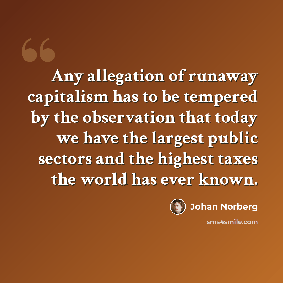 “Any allegation of runaway capitalism has to be tempered by the observation that today we have the largest public sectors and the highest taxes the world has ever known.” quote by Johan Norberg