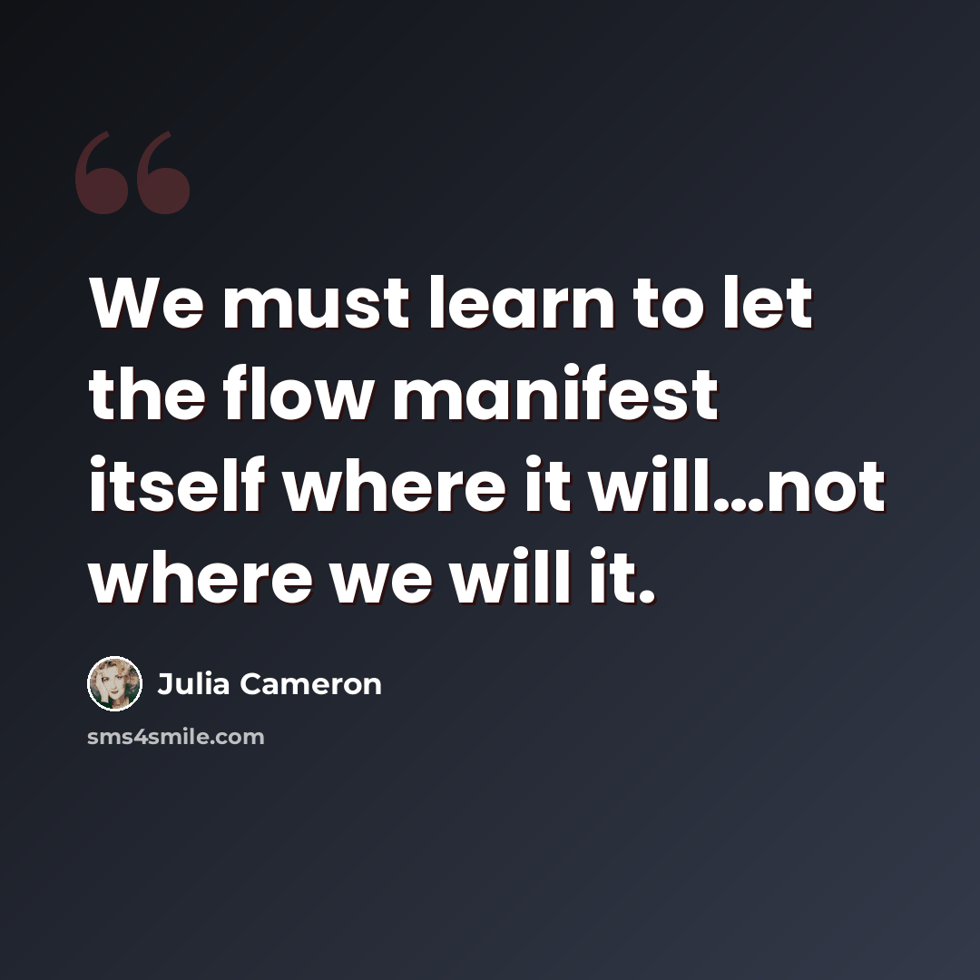 “We must learn to let the flow manifest itself where it will…not where we will it.” quote by Julia Cameron