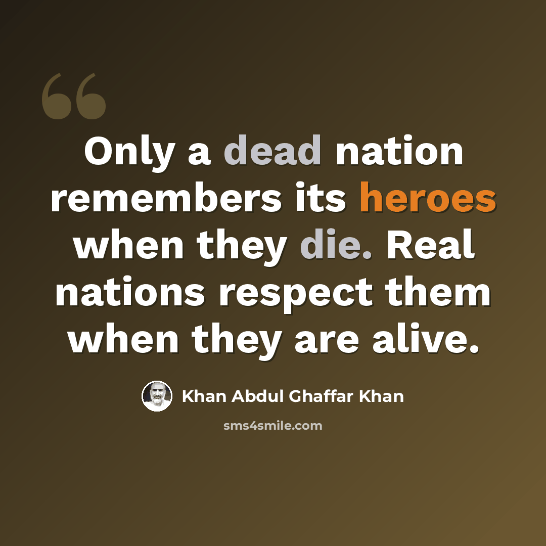 “Only a dead nation remembers its heroes when they die. Real nations respect them when they are alive.” quote by Khan Abdul Ghaffar Khan