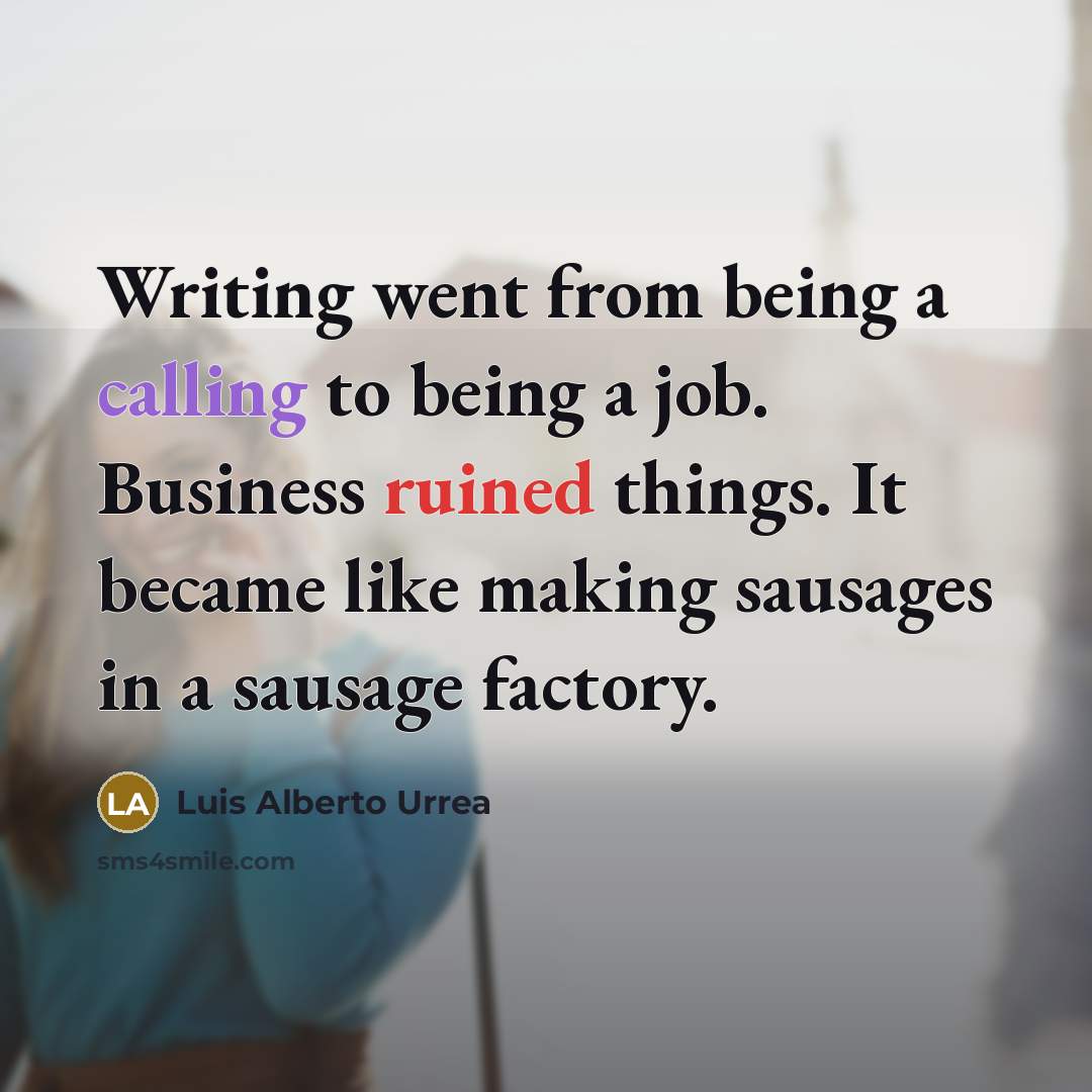 “Writing went from being a calling to being a job. Business ruined things. It became like making sausages in a sausage factory.” quote by Luis Alberto Urrea
