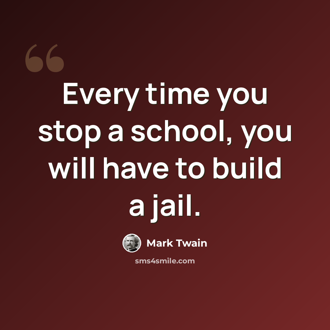 “Every time you stop a school, you will have to build a jail.” quote by Mark Twain