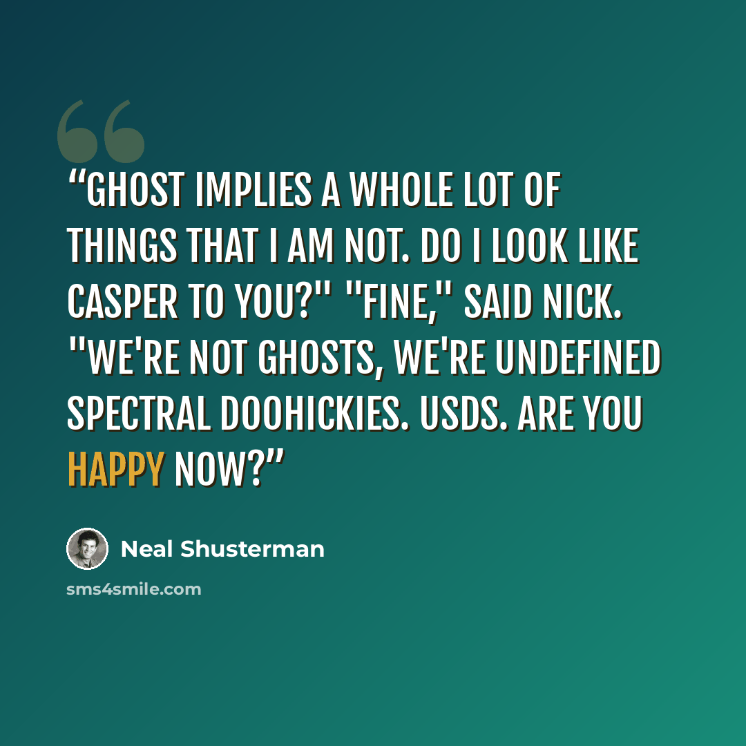 “Ghost implies a whole lot of things that I am NOT. Do I look like Casper to you?" "Fine," said Nick. "We're not ghosts, we're Undefined Spectral Doohickies. USDs. Are you happy now?” quote by Neal Shusterman