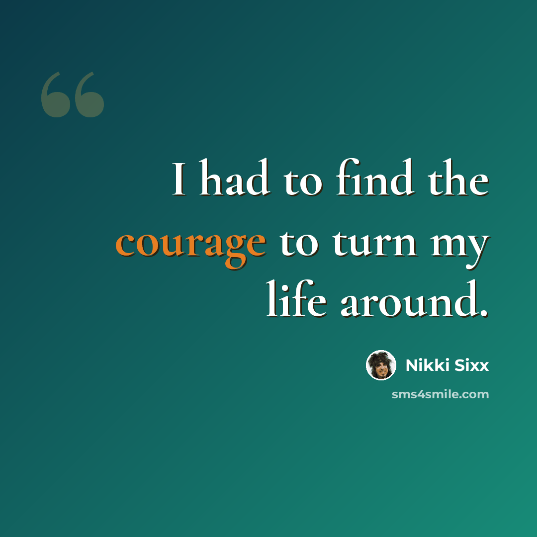 “I had to find the courage to turn my life around.” quote by Nikki Sixx