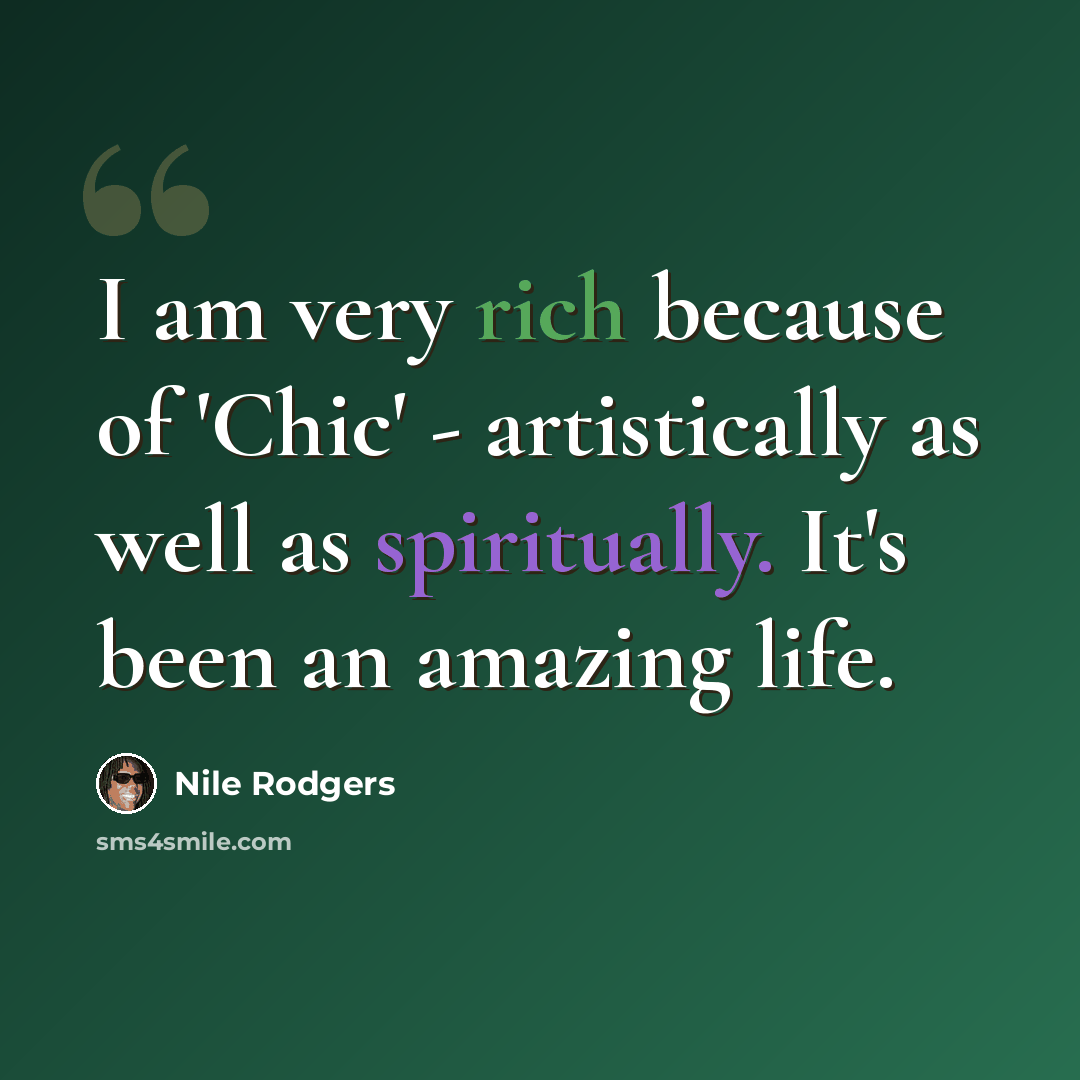 “I am very rich because of 'Chic' - artistically as well as spiritually. It's been an amazing life.” quote by Nile Rodgers