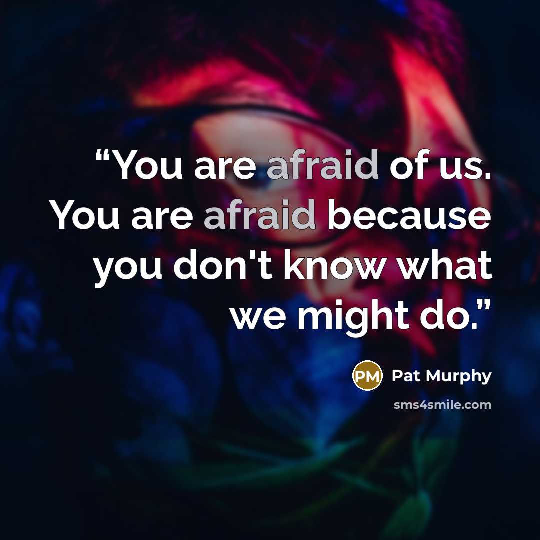 “You are afraid of us. You are afraid because you don't know what we might do.” quote by Pat Murphy