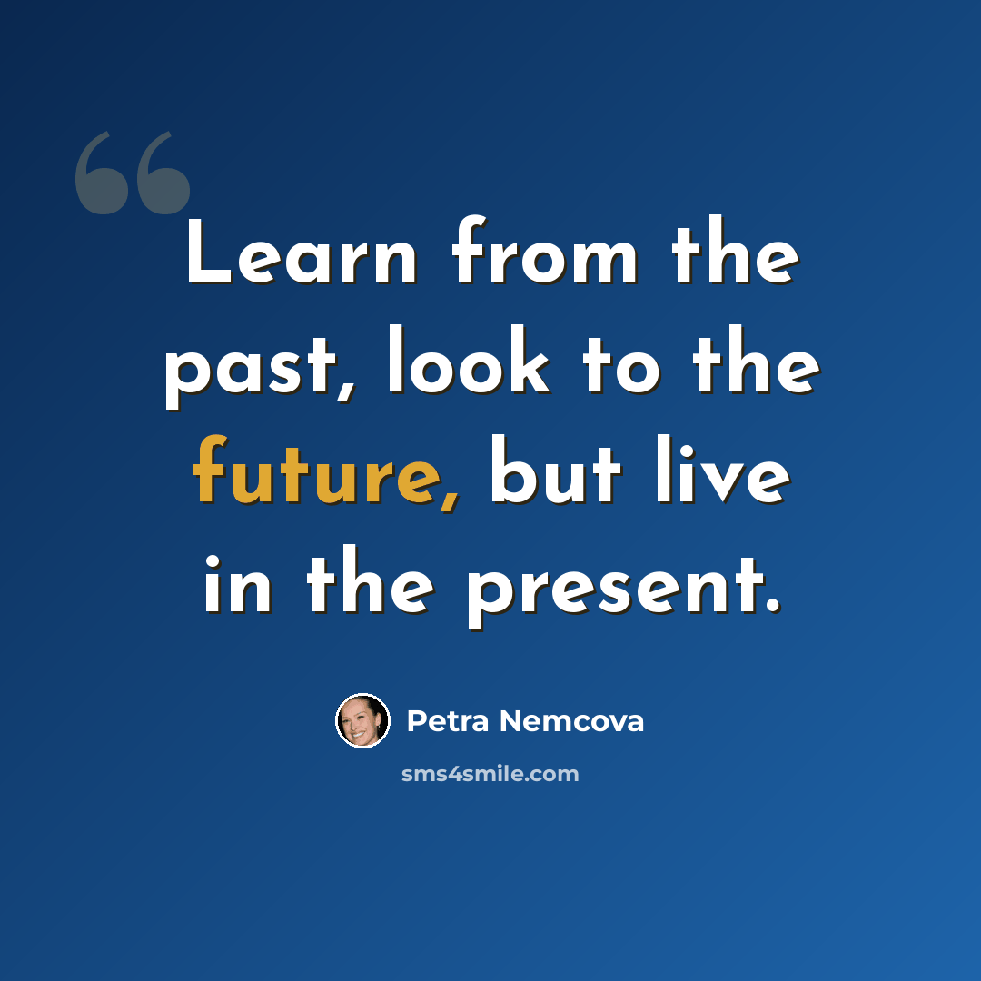 “Learn from the past, look to the future, but live in the present.” quote by Petra Nemcova