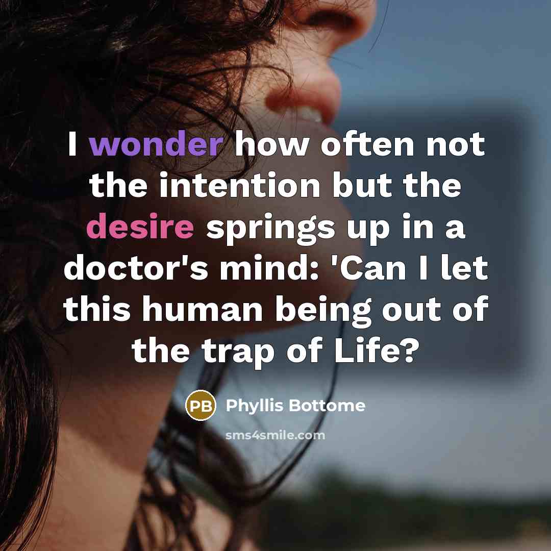 “I wonder how often not the intention but the desire springs up in a doctor's mind: 'Can I let this human being out of the trap of Life?” quote by Phyllis Bottome