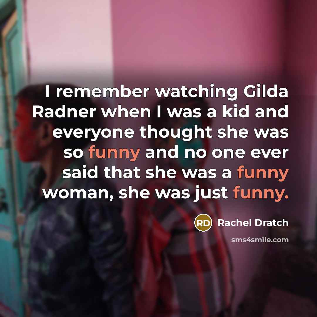 “I remember watching Gilda Radner when I was a kid and everyone thought she was so funny and no one ever said that she was a funny woman, she was just funny.” quote by Rachel Dratch