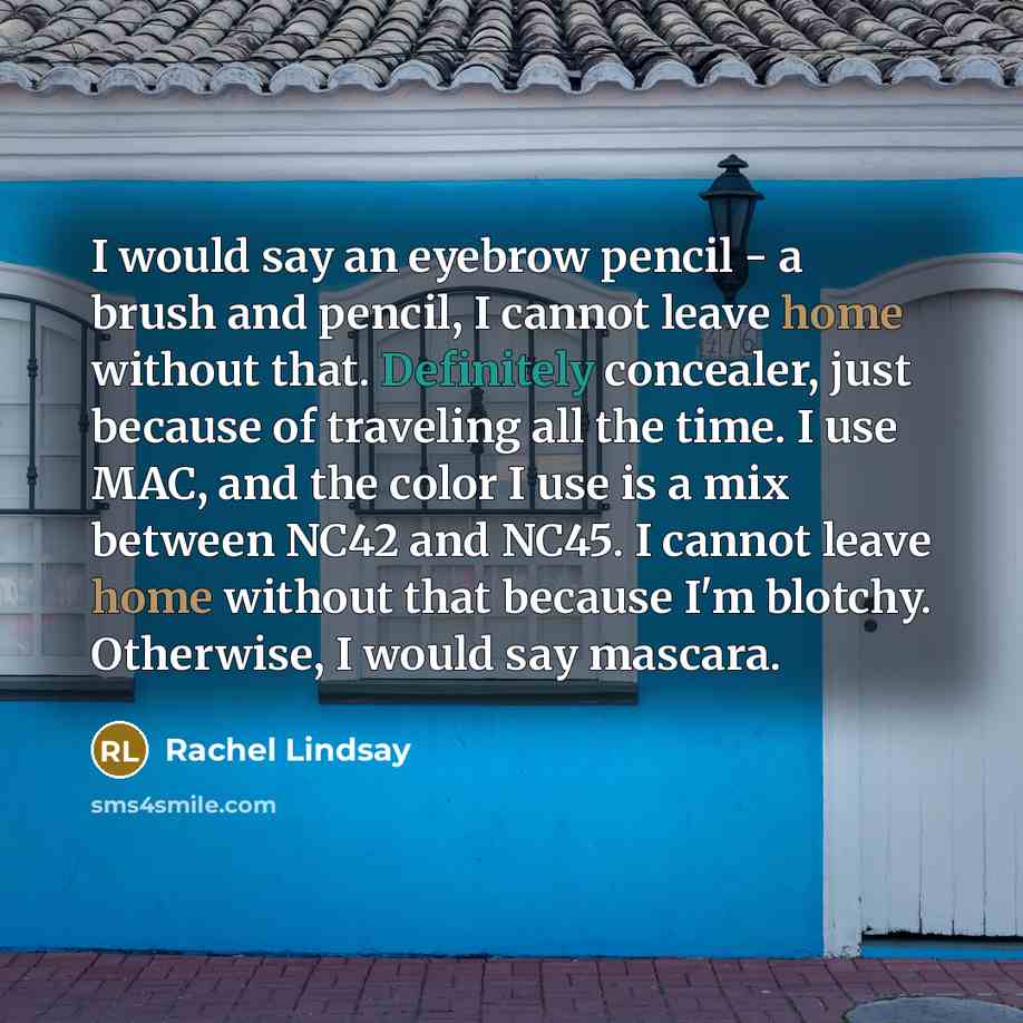 “I would say an eyebrow pencil - a brush and pencil, I cannot leave home without that. Definitely concealer, just because of traveling all the time. I use MAC, and the color I use is a mix between NC42 and NC45. I cannot leave home without that because I'm blotchy. Otherwise, I would say mascara.” quote by Rachel Lindsay