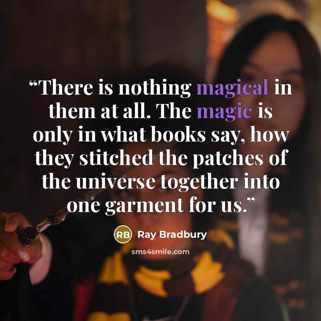 “There is nothing magical in them at all. The magic is only in what books say, how they stitched the patches of the universe together into one garment for us.” quote by Ray Bradbury