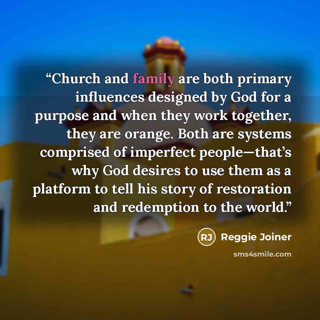 “Church and family are both primary influences designed by God for a purpose and when they work together, they are orange. Both are systems comprised of imperfect people—that’s why God desires to use them as a platform to tell his story of restoration and redemption to the world.” quote by Reggie Joiner