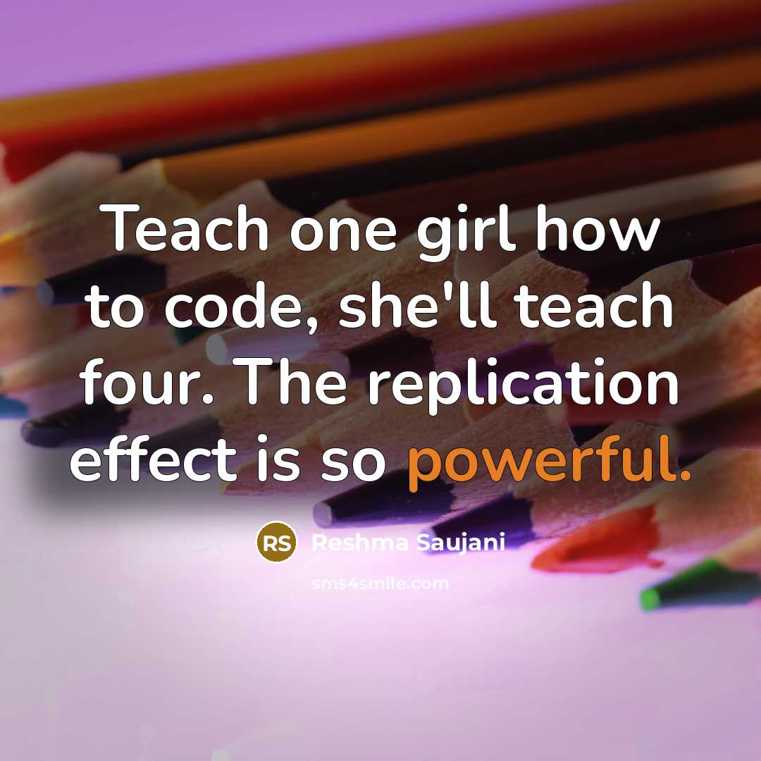 “Teach one girl how to code, she'll teach four. The replication effect is so powerful.” quote by Reshma Saujani