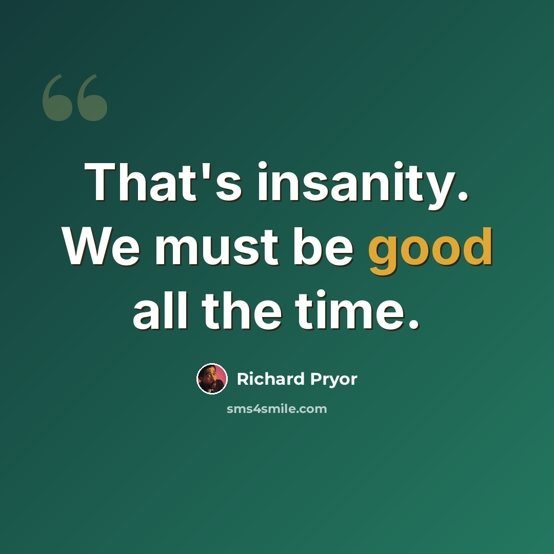 “That's insanity. We must be good all the time.” quote by Richard Pryor