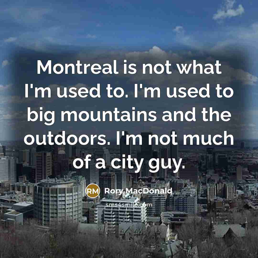 “Montreal is not what I'm used to. I'm used to big mountains and the outdoors. I'm not much of a city guy.” quote by Rory MacDonald