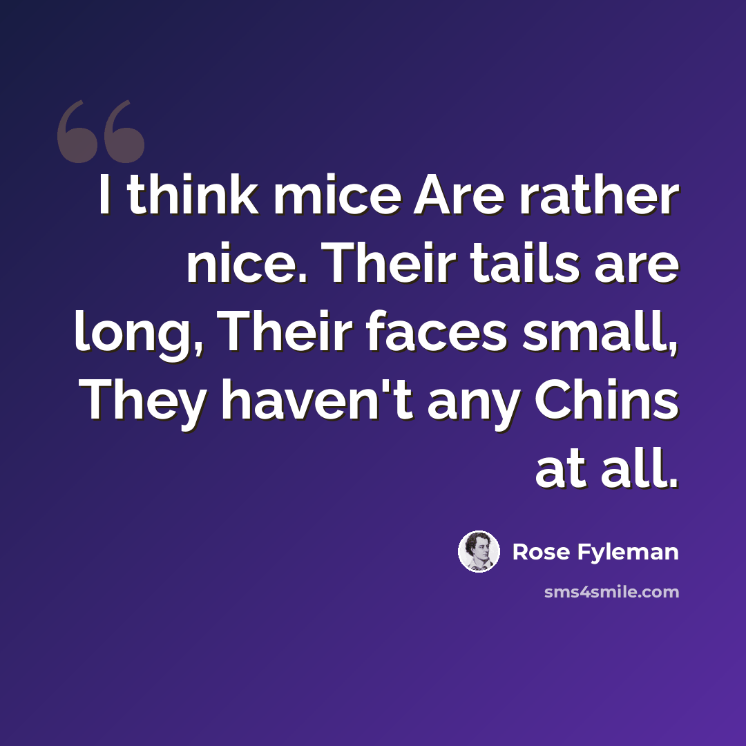 “I think mice Are rather nice. Their tails are long, Their faces small, They haven't any Chins at all.” quote by Rose Fyleman