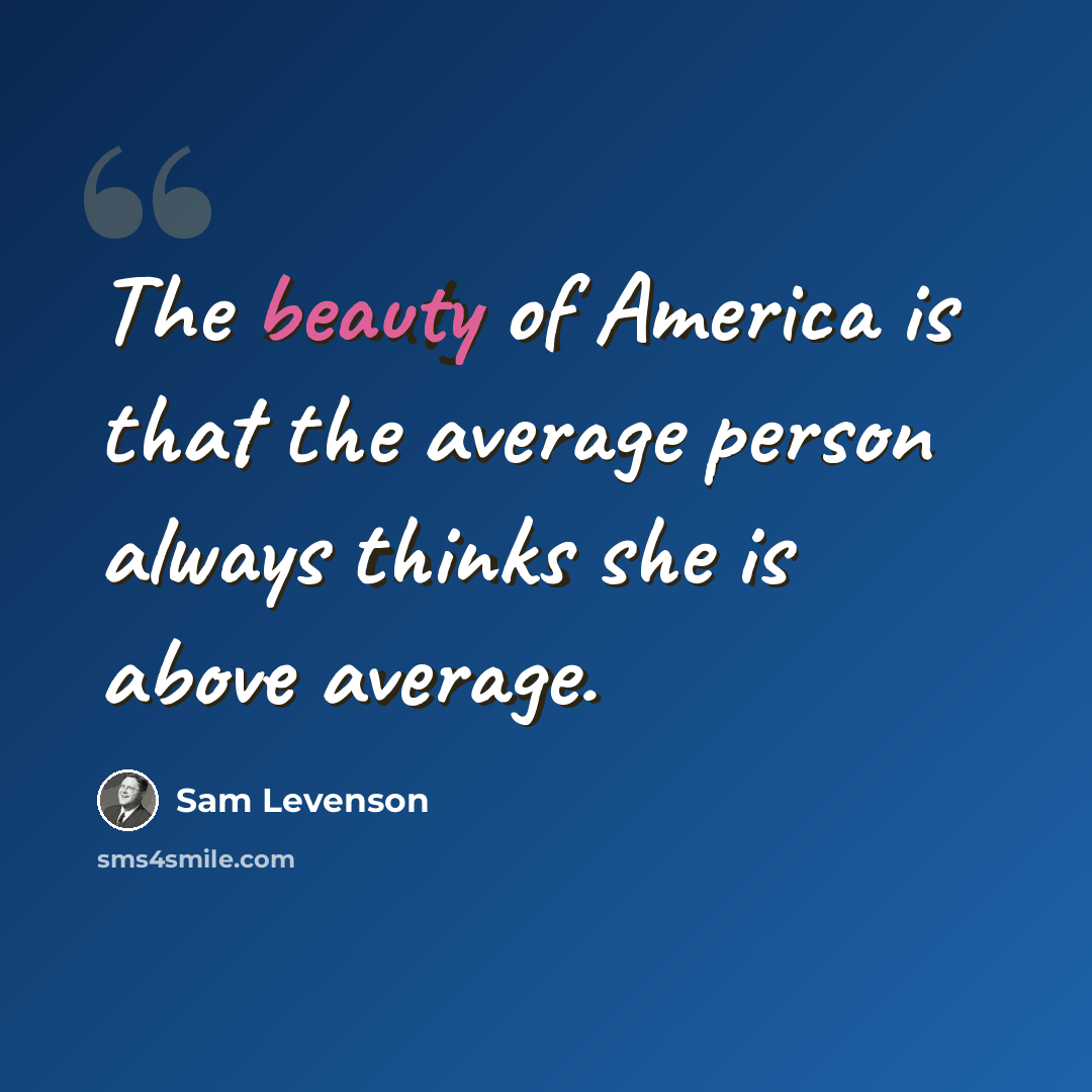 “The beauty of America is that the average person always thinks she is above average.” quote by Sam Levenson