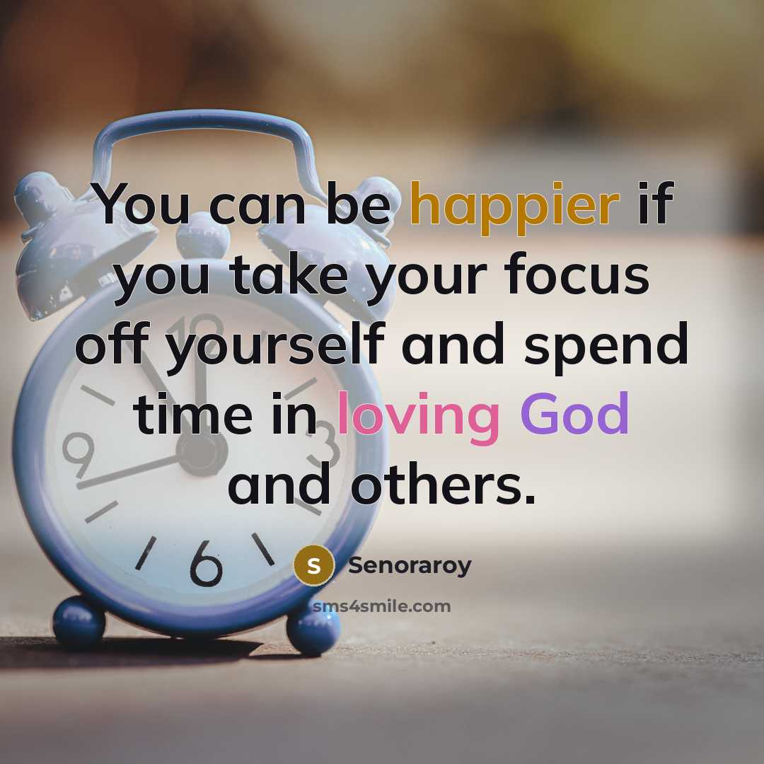 “You can be happier if you take your focus off yourself and spend time in loving God and others.” quote by Senoraroy