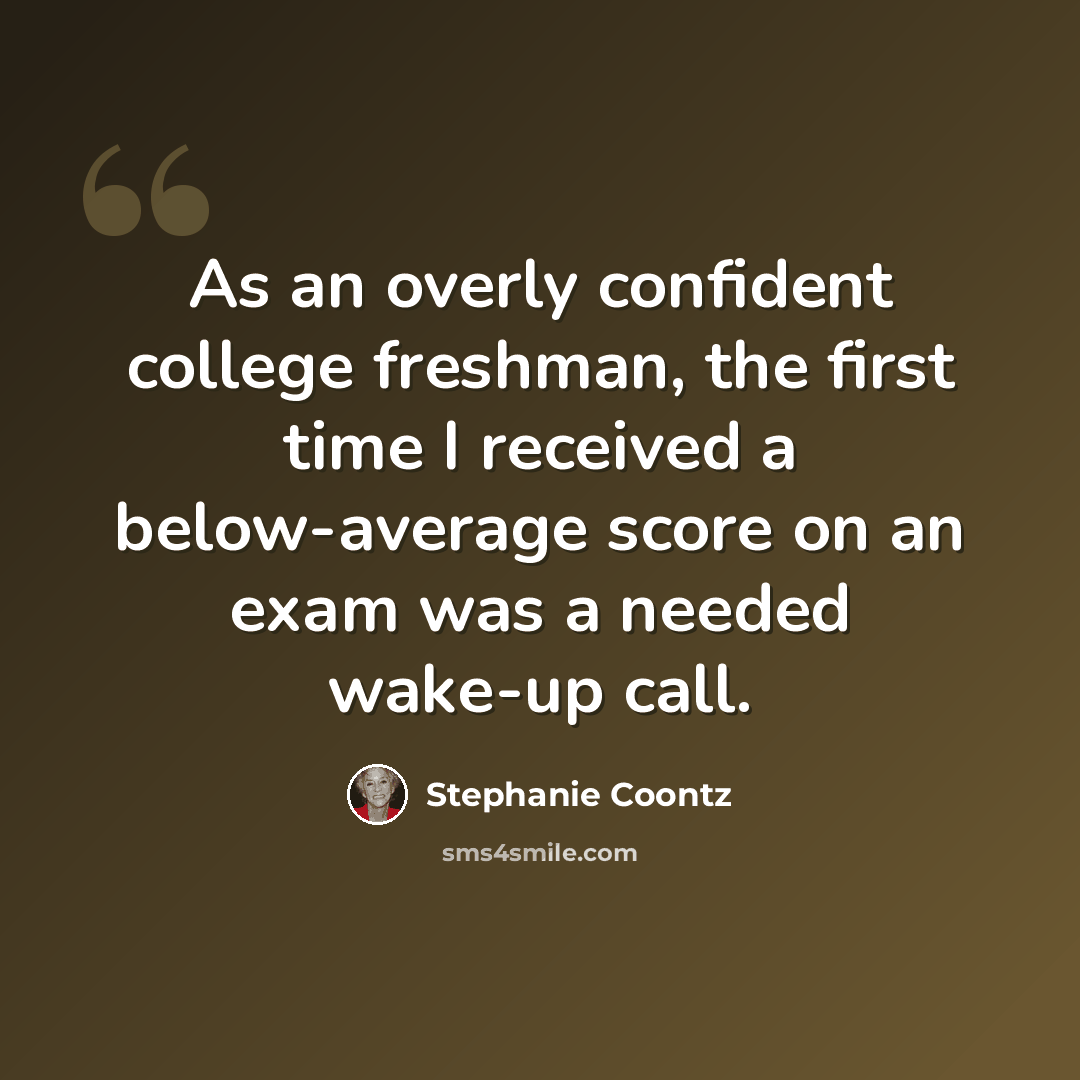 “As an overly confident college freshman, the first time I received a below-average score on an exam was a needed wake-up call.” quote by Stephanie Coontz