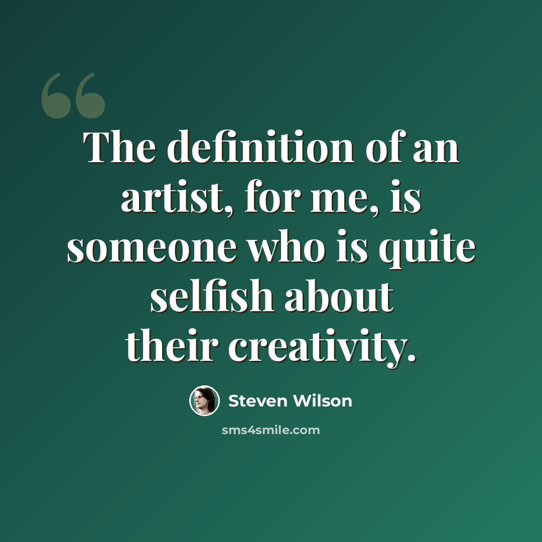 “The definition of an artist, for me, is someone who is quite selfish about their creativity.” quote by Steven Wilson