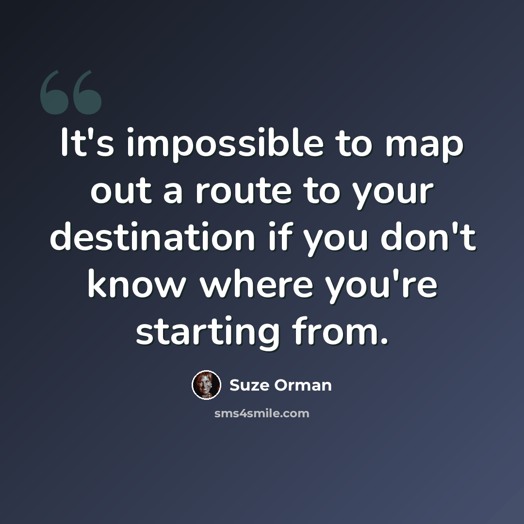“It's impossible to map out a route to your destination if you don't know where you're starting from.” quote by Suze Orman