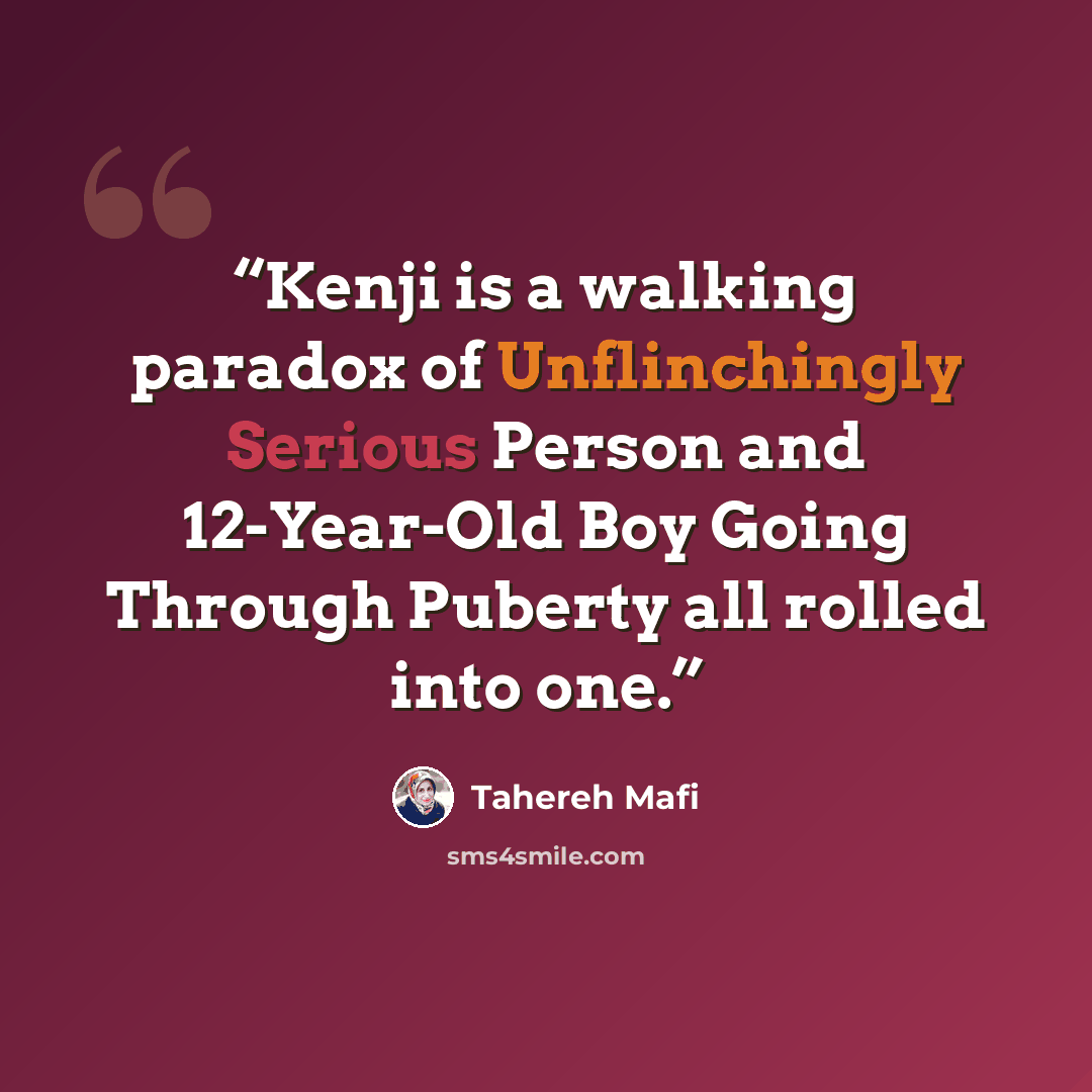 “Kenji is a walking paradox of Unflinchingly Serious Person and 12-Year-Old Boy Going Through Puberty all rolled into one.” quote by Tahereh Mafi