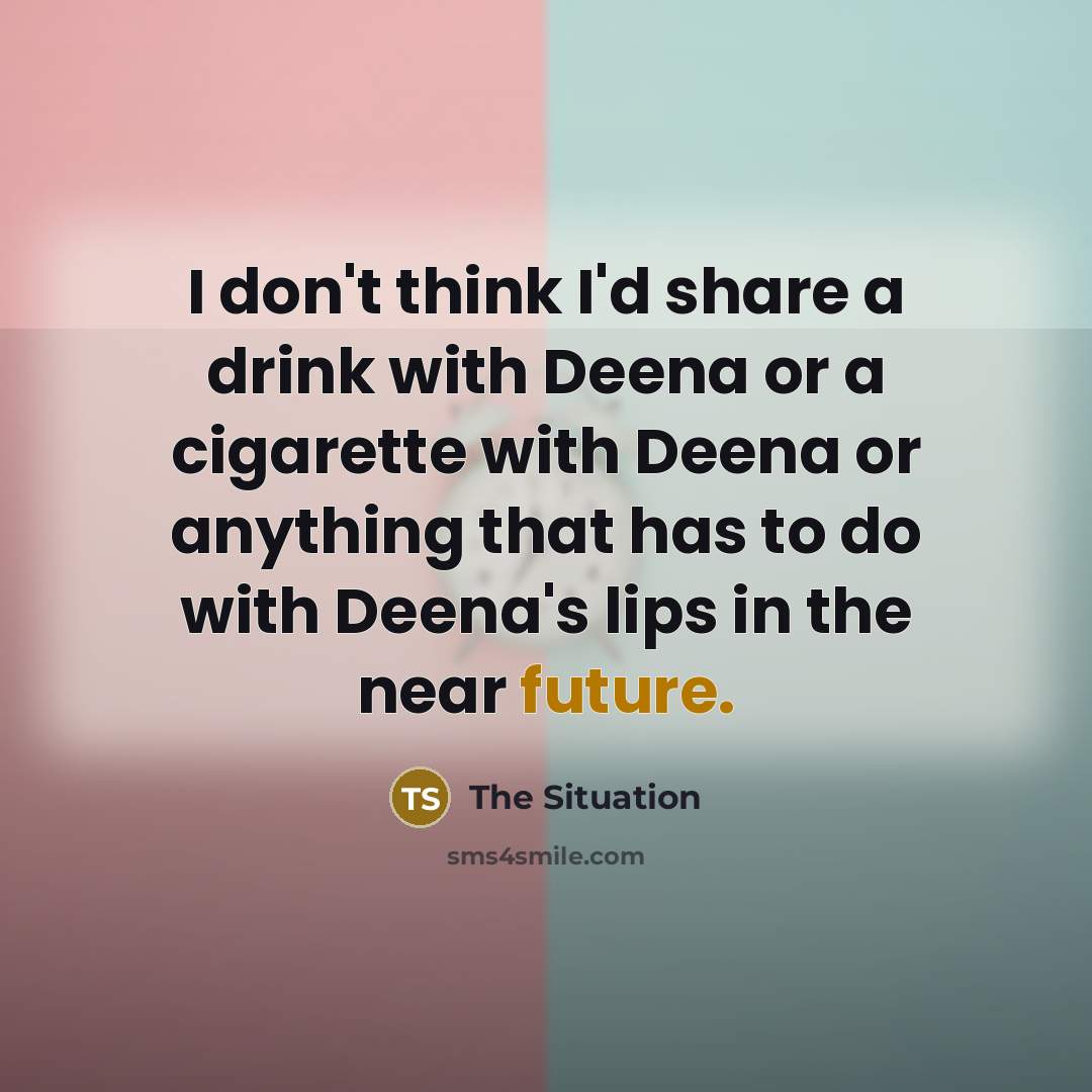 “I don't think I'd share a drink with Deena or a cigarette with Deena or anything that has to do with Deena's lips in the near future.” quote by The Situation