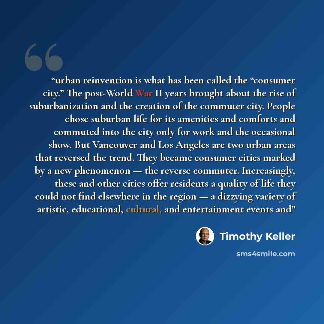 “urban reinvention is what has been called the “consumer city.” The post-World War II years brought about the rise of suburbanization and the creation of the commuter city. People chose suburban life for its amenities and comforts and commuted into the city only for work and the occasional show…” quote by Timothy Keller