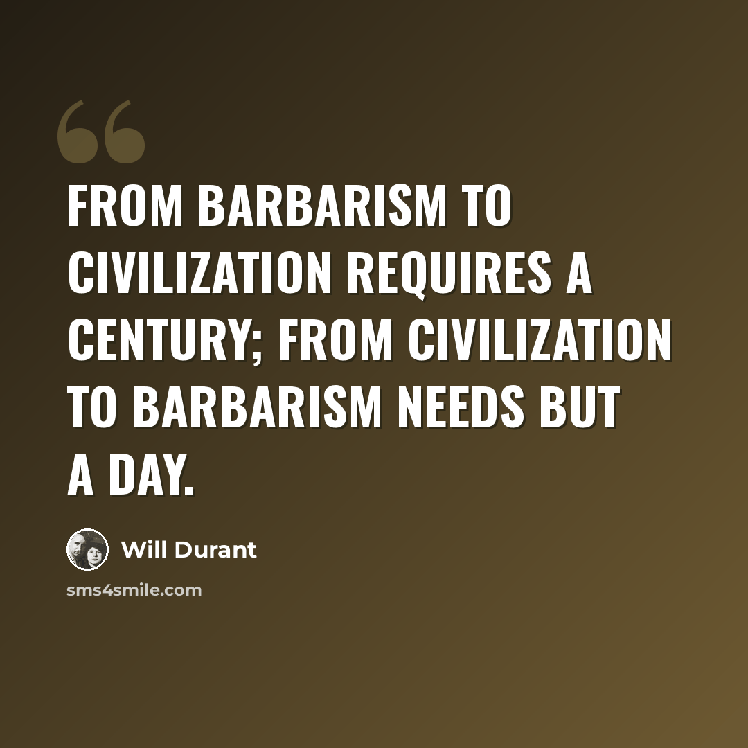 “From barbarism to civilization requires a century; from civilization to barbarism needs but a day.” quote by Will Durant