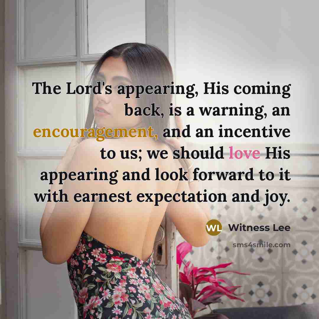“The Lord's appearing, His coming back, is a warning, an encouragement, and an incentive to us; we should love His appearing and look forward to it with earnest expectation and joy.” quote by Witness Lee