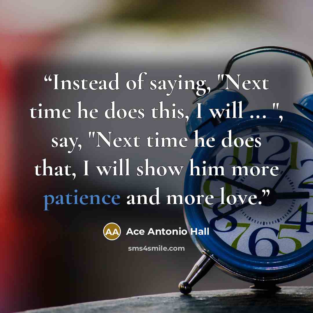 “Instead of saying, "Next time he does this, I will ... ", say, "Next time he does that, I will show him more patience and more love.” quote by Ace Antonio Hall