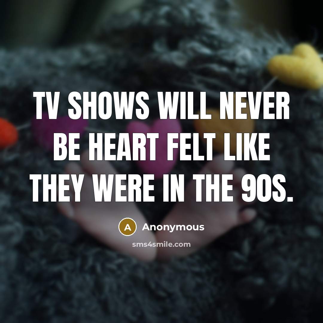 “TV shows will never be heart felt like they were in the 90s.” quote by Anonymous