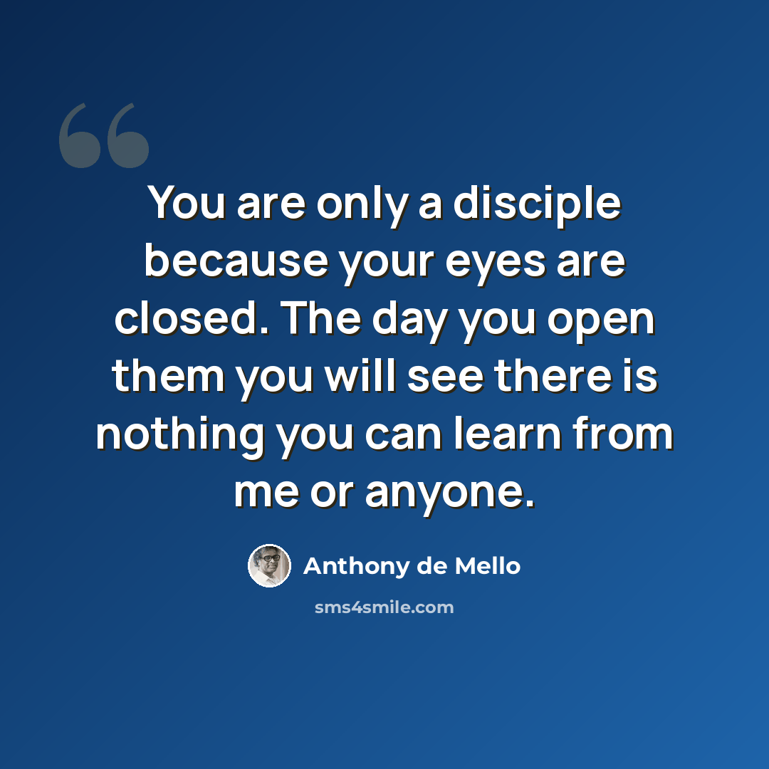 “You are only a disciple because your eyes are closed. The day you open them you will see there is nothing you can learn from me or anyone.” quote by Anthony de Mello
