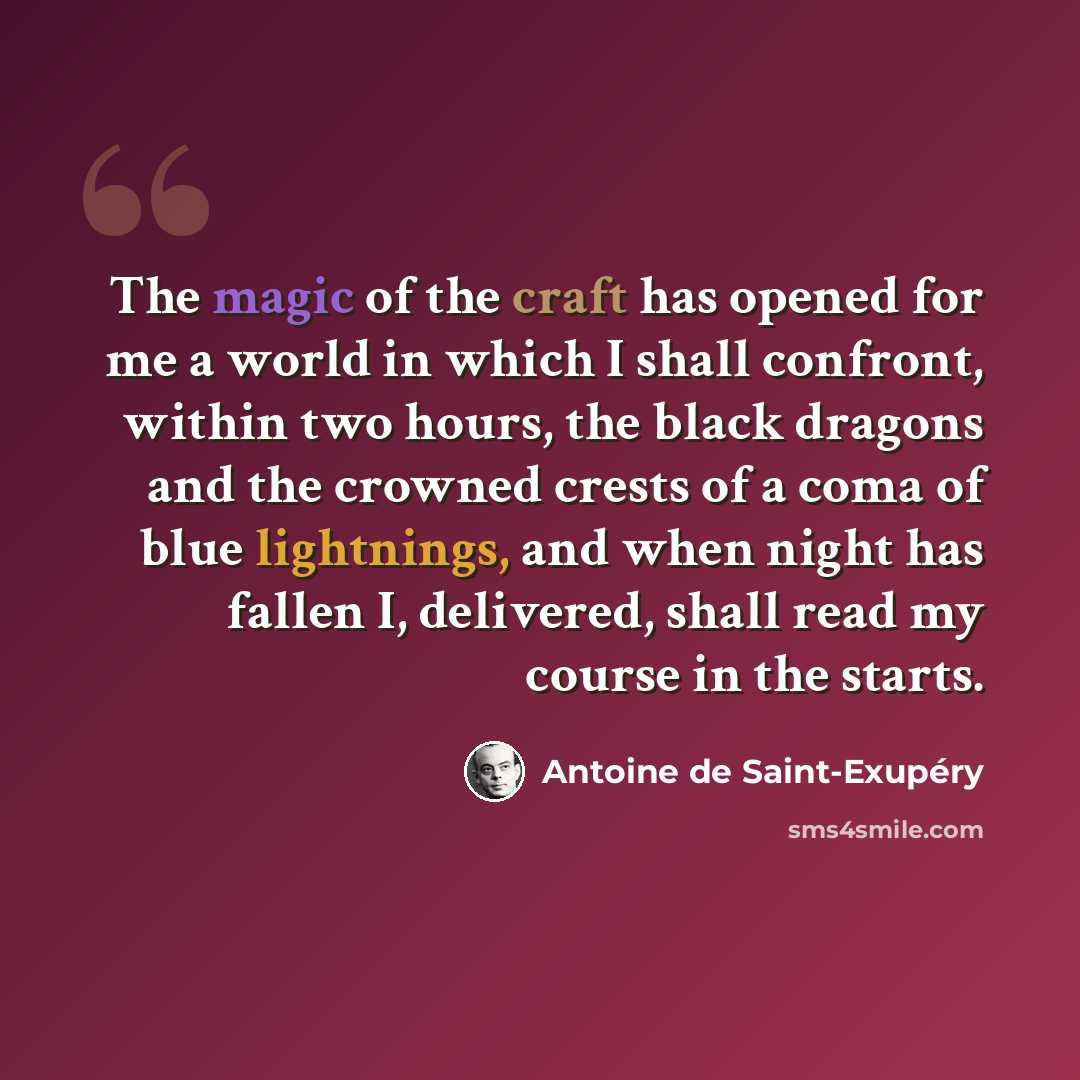 “The magic of the craft has opened for me a world in which I shall confront, within two hours, the black dragons and the crowned crests of a coma of blue lightnings, and when night has fallen I, delivered, shall read my course in the starts.” quote by Antoine de Saint-Exupery