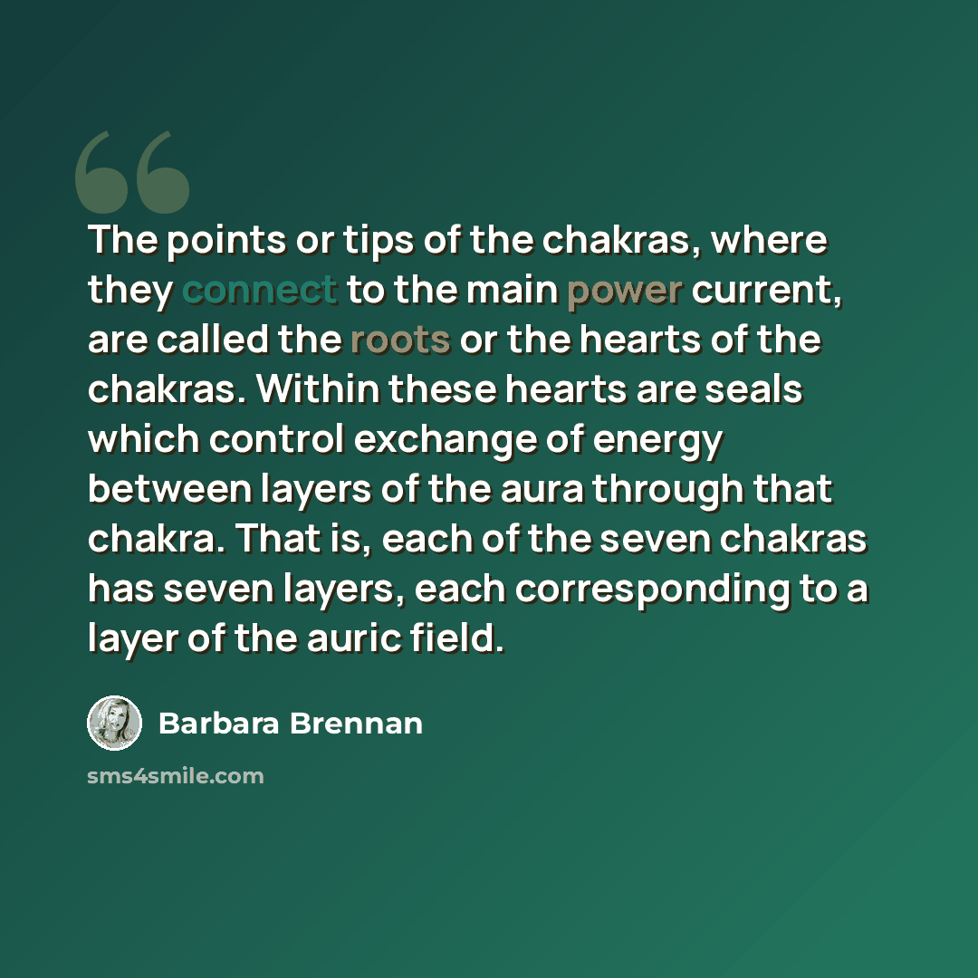 “The points or tips of the chakras, where they connect to the main power current, are called the roots or the hearts of the chakras. Within these hearts are seals which control exchange of energy between layers of the aura through that chakra. That is, each of the seven chakras has seven layers…” quote by Barbara Brennan