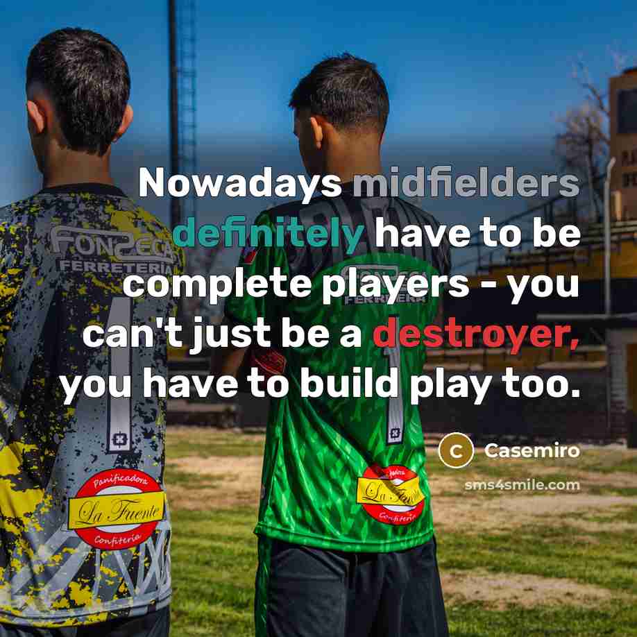 “Nowadays midfielders definitely have to be complete players - you can't just be a destroyer, you have to build play too.” quote by Casemiro