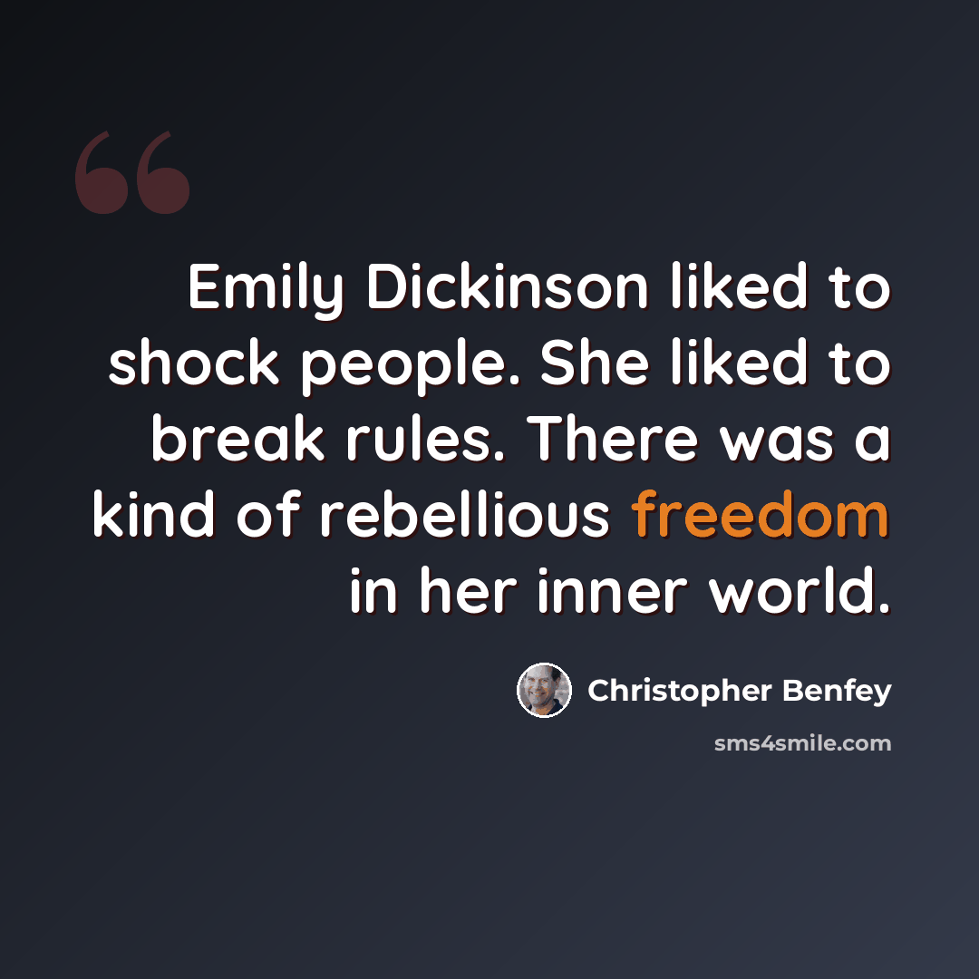 “Emily Dickinson liked to shock people. She liked to break rules. There was a kind of rebellious freedom in her inner world.” quote by Christopher Benfey