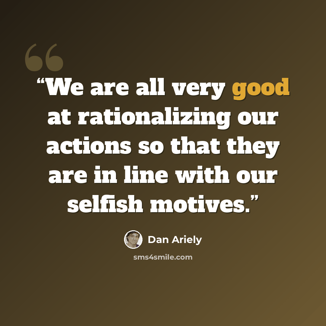“We are all very good at rationalizing our actions so that they are in line with our selfish motives.” quote by Dan Ariely