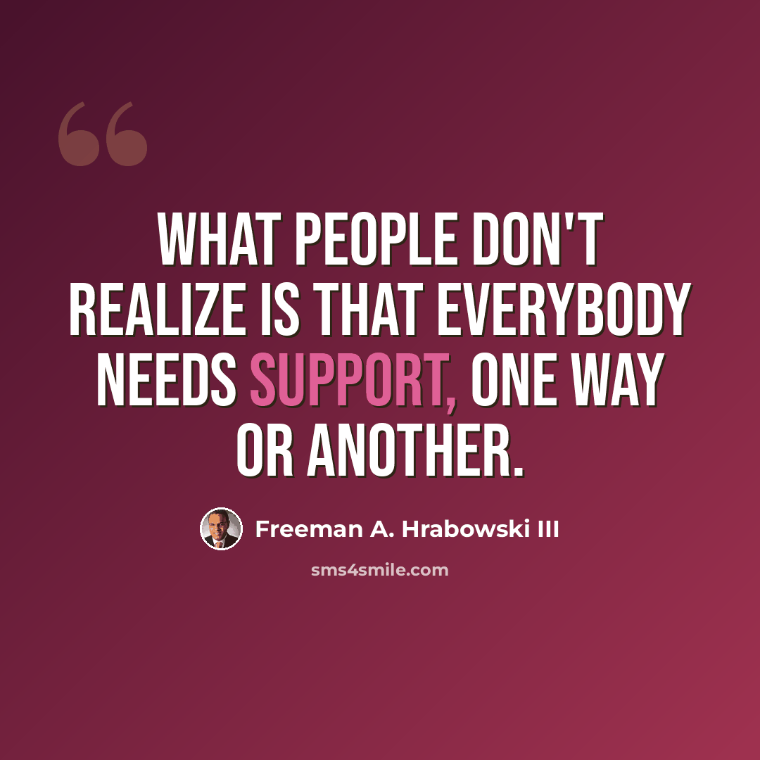 “What people don't realize is that everybody needs support, one way or another.” quote by Freeman A. Hrabowski III