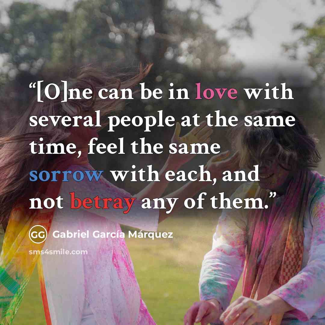 “[O]ne can be in love with several people at the same time, feel the same sorrow with each, and not betray any of them.” quote by Gabriel García Márquez