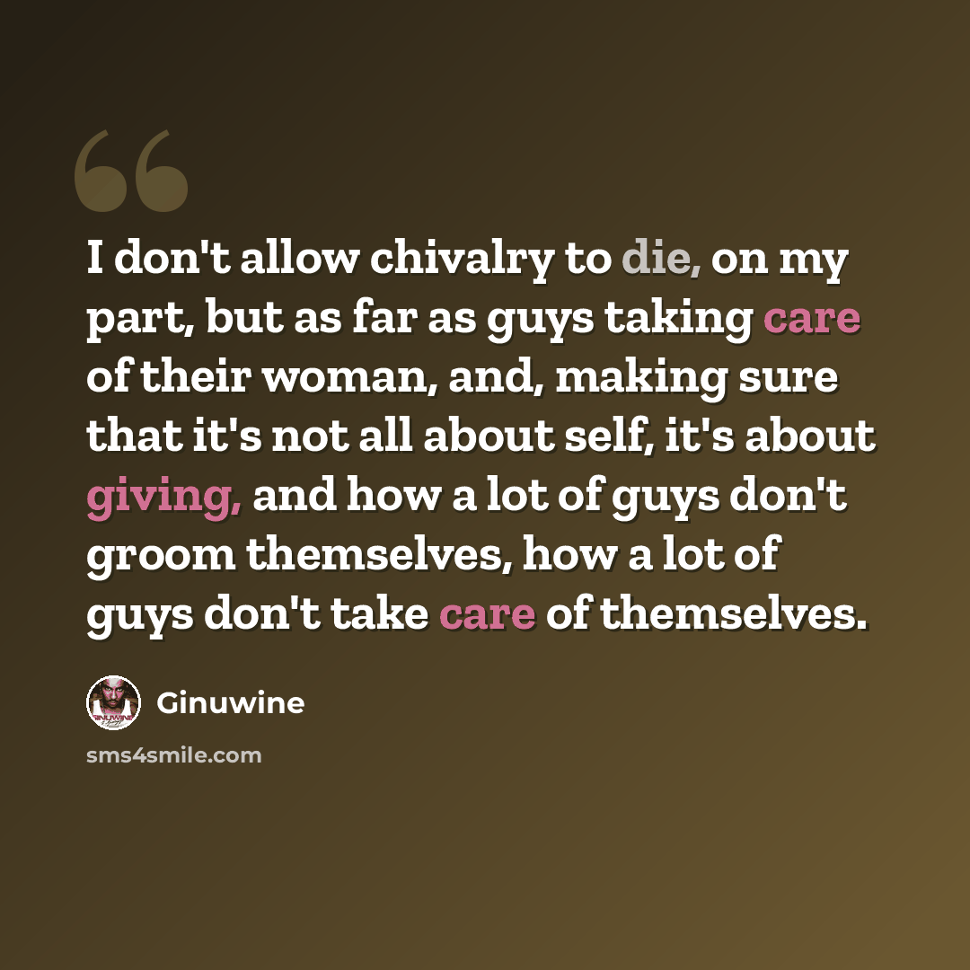“I don't allow chivalry to die, on my part, but as far as guys taking care of their woman, and, making sure that it's not all about self, it's about giving, and how a lot of guys don't groom themselves, how a lot of guys don't take care of themselves.” quote by Ginuwine