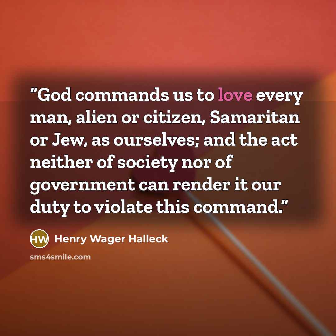“God commands us to love every man, alien or citizen, Samaritan or Jew, as ourselves; and the act neither of society nor of government can render it our duty to violate this command.” quote by Henry Wager Halleck