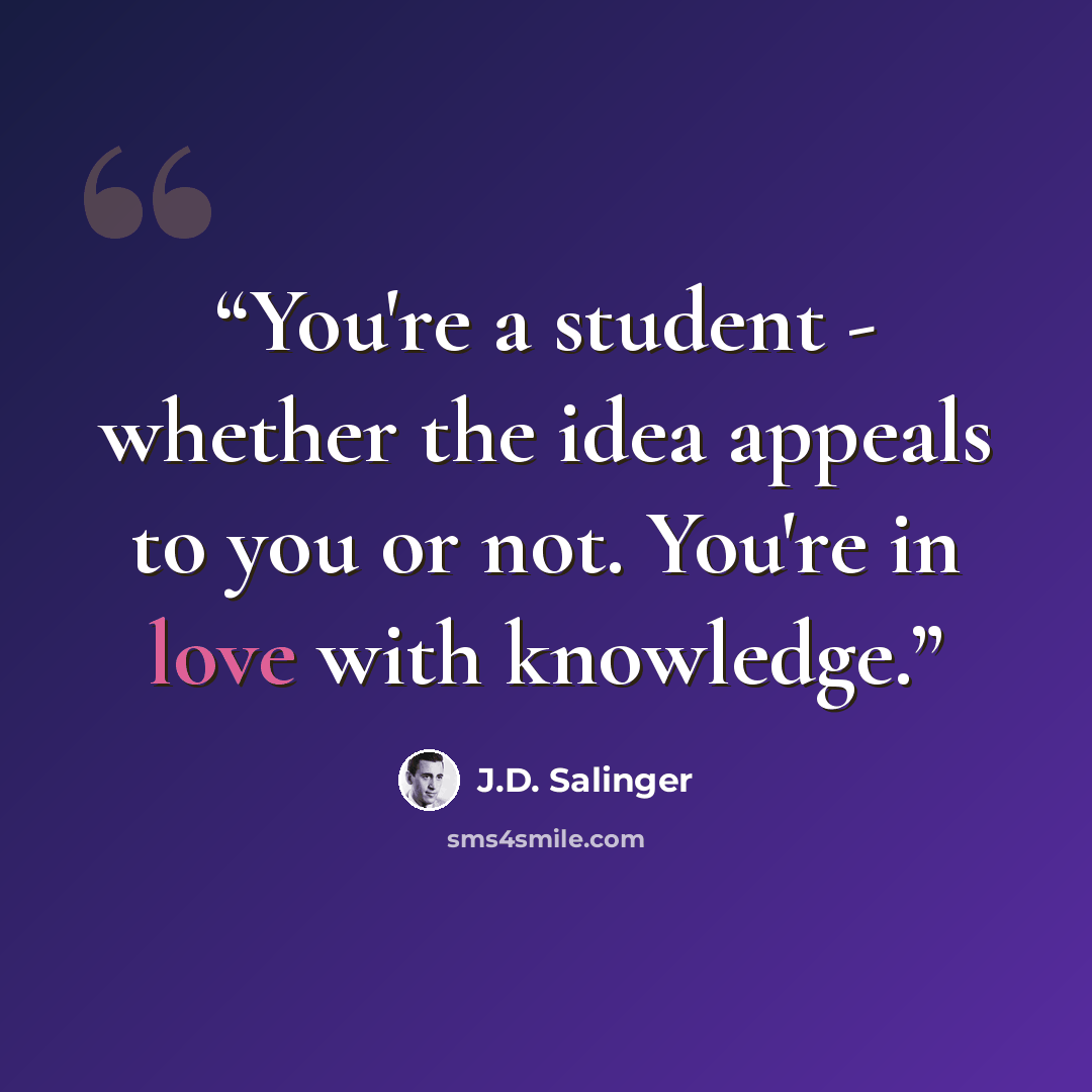 “You're a student - whether the idea appeals to you or not. You're in love with knowledge.” quote by J.D. Salinger